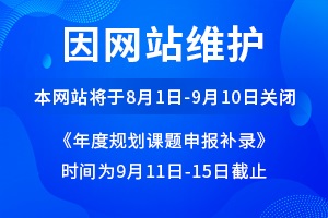 因网站维护，本网站将于8月1日-9月10日关闭，年度规划课题申报补录时间为9月11日-15日截止。